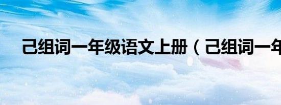 己组词一年级语文上册（己组词一年级）