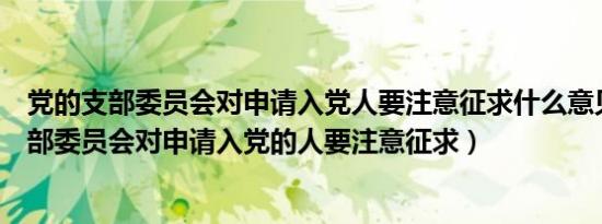 党的支部委员会对申请入党人要注意征求什么意见（党的支部委员会对申请入党的人要注意征求）