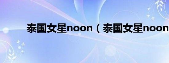 泰国女星noon（泰国女星noon）