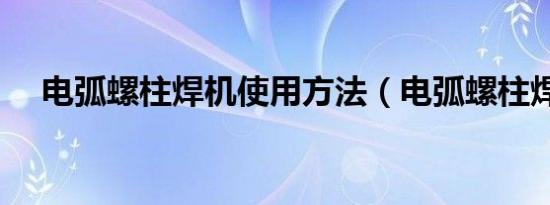 电弧螺柱焊机使用方法（电弧螺柱焊机）