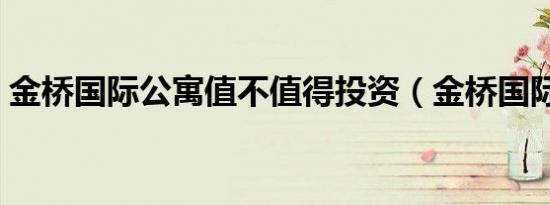 金桥国际公寓值不值得投资（金桥国际公寓）