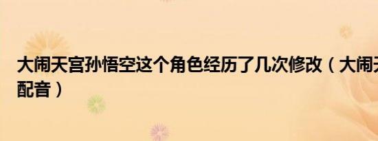 大闹天宫孙悟空这个角色经历了几次修改（大闹天宫孙悟空配音）