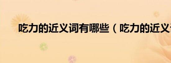 吃力的近义词有哪些（吃力的近义词）