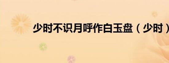 少时不识月呼作白玉盘（少时）