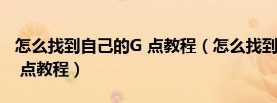 怎么找到自己的g 点教程（怎么找到自己的g 点教程）