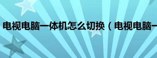 电视电脑一体机怎么切换（电视电脑一体机）