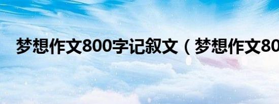 梦想作文800字记叙文（梦想作文800字）
