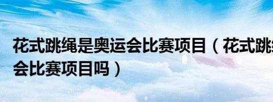 花式跳绳是奥运会比赛项目（花式跳绳是奥运会比赛项目吗）