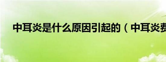 中耳炎是什么原因引起的（中耳炎费用）