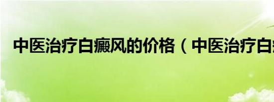 中医治疗白癜风的价格（中医治疗白癜风）