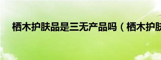 栖木护肤品是三无产品吗（栖木护肤品）