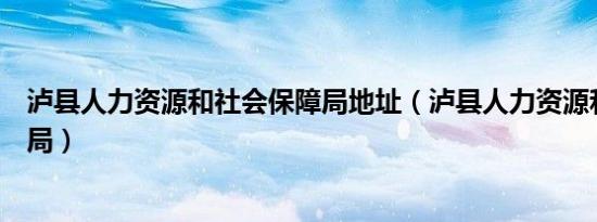 泸县人力资源和社会保障局地址（泸县人力资源和社会保障局）