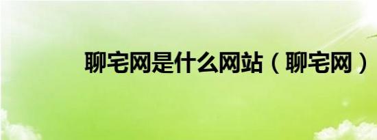 聊宅网是什么网站（聊宅网）