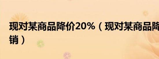 现对某商品降价20%（现对某商品降价20 促销）