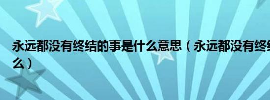 永远都没有终结的事是什么意思（永远都没有终结的事是什么）