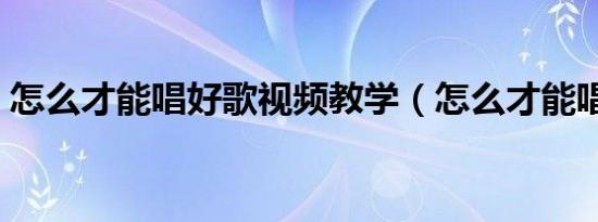 怎么才能唱好歌视频教学（怎么才能唱好歌）
