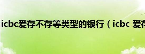 icbc爱存不存等类型的银行（icbc 爱存不存）