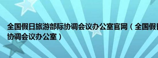 全国假日旅游部际协调会议办公室九游官网网页版官网（全国假日旅游部际协调会议办公室）