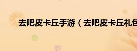 去吧皮卡丘手游（去吧皮卡丘礼包）