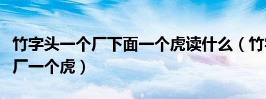 竹字头一个厂下面一个虎读什么（竹字头一个厂一个虎）