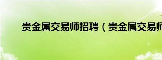 贵金属交易师招聘（贵金属交易师）