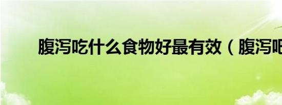 腹泻吃什么食物好最有效（腹泻吧）