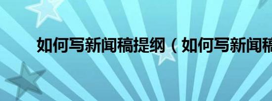 如何写新闻稿提纲（如何写新闻稿）