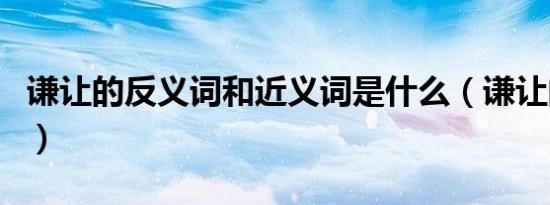 谦让的反义词和近义词是什么（谦让的反义词）