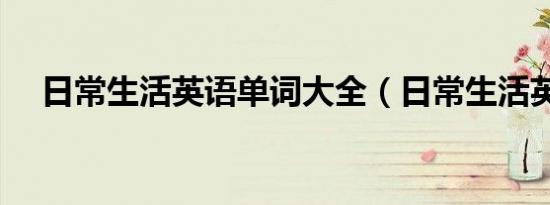 日常生活英语单词大全（日常生活英语）