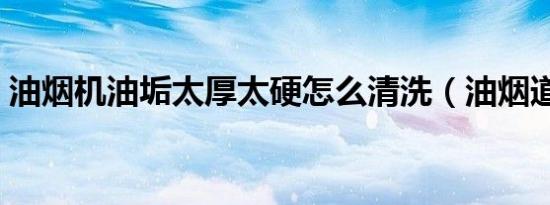 油烟机油垢太厚太硬怎么清洗（油烟道清洗）