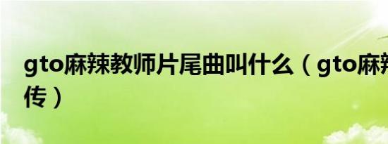gto麻辣教师片尾曲叫什么（gto麻辣教师前传）