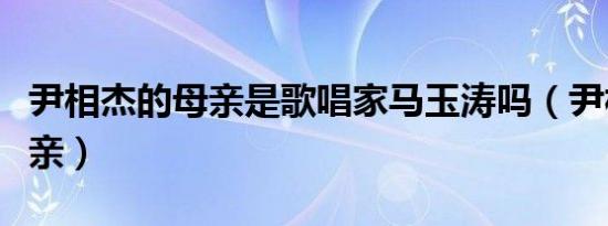 尹相杰的母亲是歌唱家马玉涛吗（尹相杰的母亲）