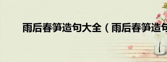 雨后春笋造句大全（雨后春笋造句）