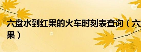 六盘水到红果的火车时刻表查询（六盘水到红果）