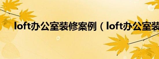 loft办公室装修案例（loft办公室装修）