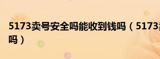 5173卖号安全吗能收到钱吗（5173卖号安全吗）