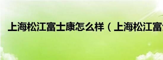 上海松江富士康怎么样（上海松江富士康）