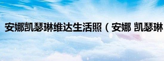 安娜凯瑟琳维达生活照（安娜 凯瑟琳 维达）