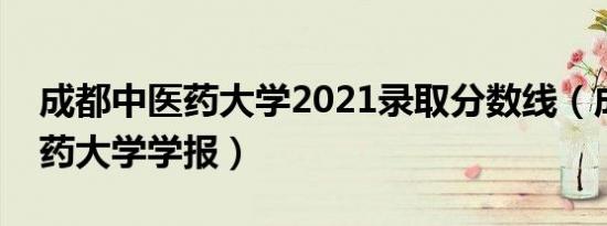 成都中医药大学2021录取分数线（成都中医药大学学报）