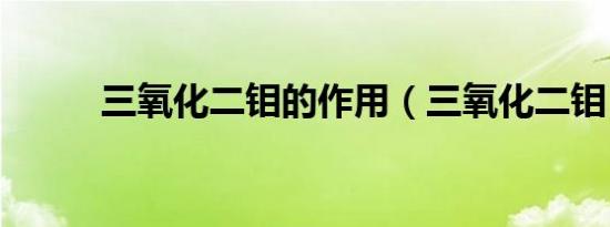 三氧化二钼的作用（三氧化二钼）