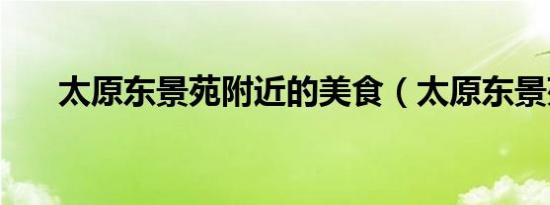 太原东景苑附近的美食（太原东景苑）