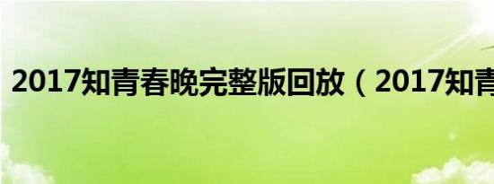 2017知青春晚完整版回放（2017知青春晚）
