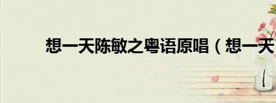 想一天陈敏之粤语原唱（想一天）