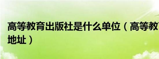 高等教育出版社是什么单位（高等教育出版社地址）