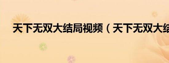 天下无双大结局视频（天下无双大结局）