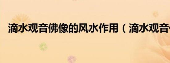 滴水观音佛像的风水作用（滴水观音佛像）