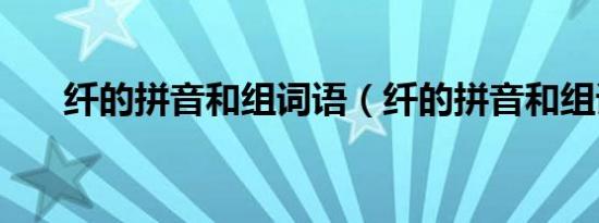 纤的拼音和组词语（纤的拼音和组词）