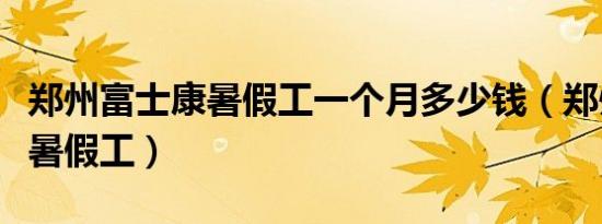 郑州富士康暑假工一个月多少钱（郑州富士康暑假工）