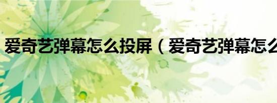 爱奇艺弹幕怎么投屏（爱奇艺弹幕怎么没了）