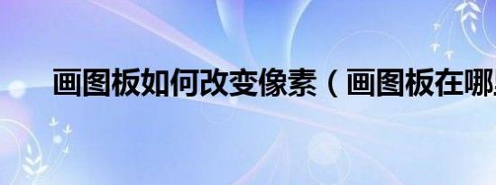 画图板如何改变像素（画图板在哪里）